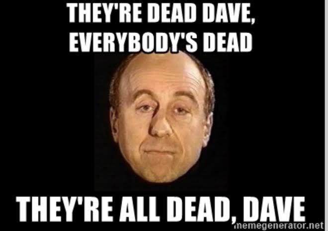 They're dead Dave, everybody's dead. They're all dead, Dave.